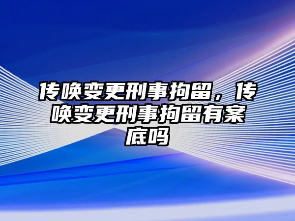 傳喚變更刑事拘留，傳喚變更刑事拘留有案底嗎