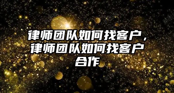 律師團隊如何找客戶，律師團隊如何找客戶合作