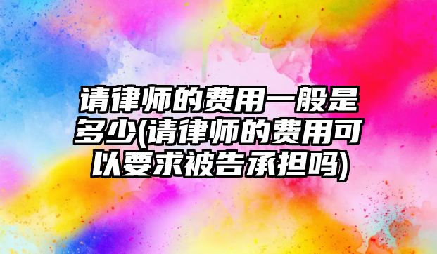 請律師的費用一般是多少(請律師的費用可以要求被告承擔嗎)