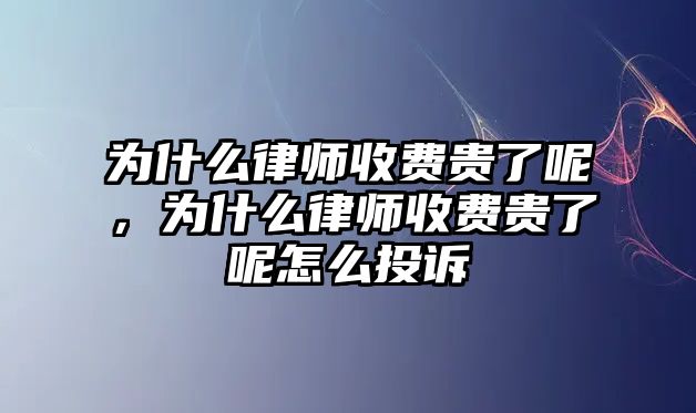 為什么律師收費貴了呢，為什么律師收費貴了呢怎么投訴