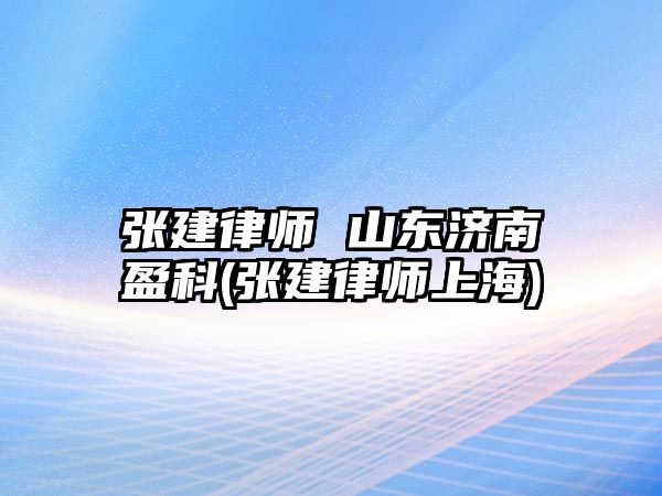 張建律師 山東濟南盈科(張建律師上海)