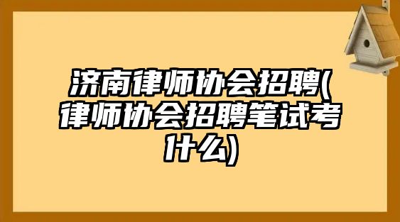 濟(jì)南律師協(xié)會(huì)招聘(律師協(xié)會(huì)招聘筆試考什么)