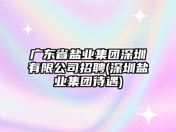 廣東省鹽業集團深圳有限公司招聘(深圳鹽業集團待遇)