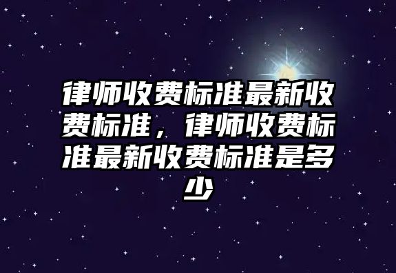 律師收費標準最新收費標準，律師收費標準最新收費標準是多少