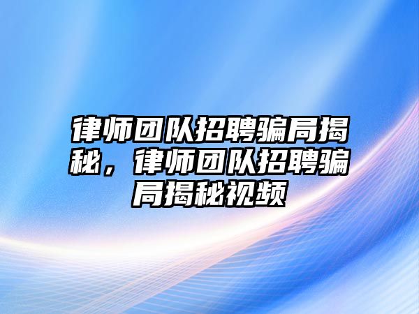 律師團隊招聘騙局揭秘，律師團隊招聘騙局揭秘視頻