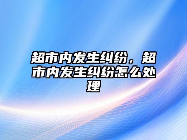 超市內發生糾紛，超市內發生糾紛怎么處理