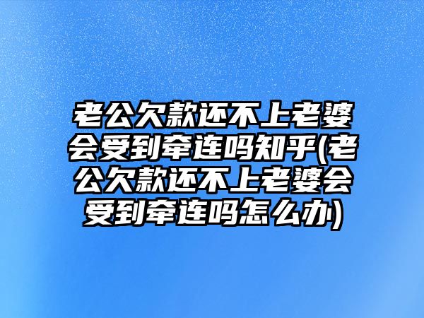 老公欠款還不上老婆會受到牽連嗎知乎(老公欠款還不上老婆會受到牽連嗎怎么辦)