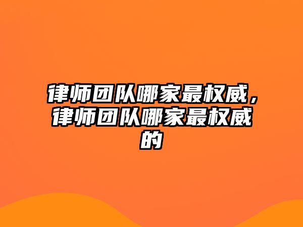 律師團(tuán)隊(duì)哪家最權(quán)威，律師團(tuán)隊(duì)哪家最權(quán)威的