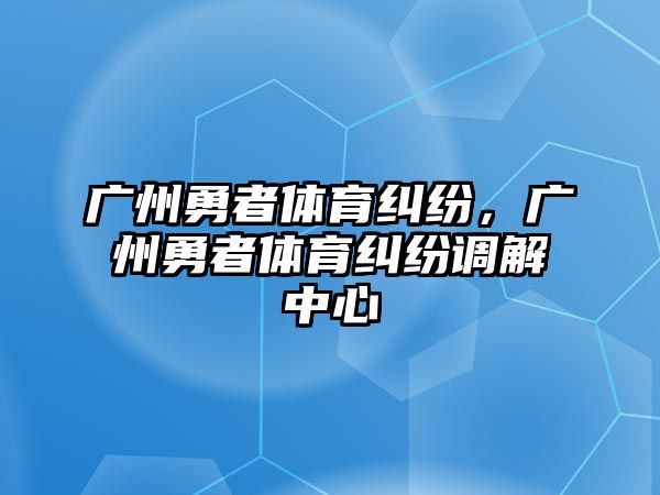 廣州勇者體育糾紛，廣州勇者體育糾紛調(diào)解中心