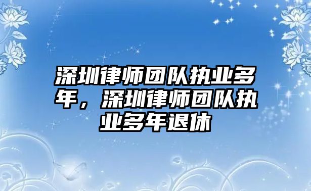 深圳律師團(tuán)隊(duì)執(zhí)業(yè)多年，深圳律師團(tuán)隊(duì)執(zhí)業(yè)多年退休