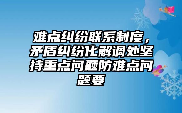 難點糾紛聯系制度，矛盾糾紛化解調處堅持重點問題防難點問題要