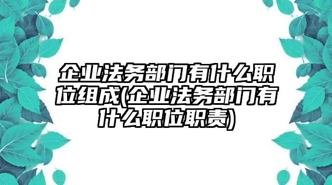 企業(yè)法務(wù)部門有什么職位組成(企業(yè)法務(wù)部門有什么職位職責(zé))