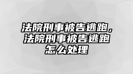 法院刑事被告逃跑，法院刑事被告逃跑怎么處理