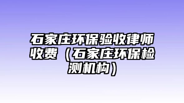 石家莊環(huán)保驗收律師收費（石家莊環(huán)保檢測機構(gòu)）