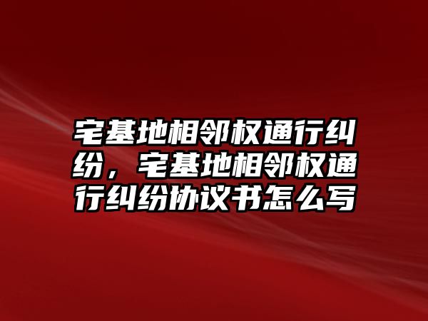 宅基地相鄰權通行糾紛，宅基地相鄰權通行糾紛協議書怎么寫