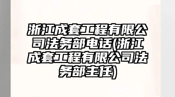 浙江成套工程有限公司法務部電話(浙江成套工程有限公司法務部主任)