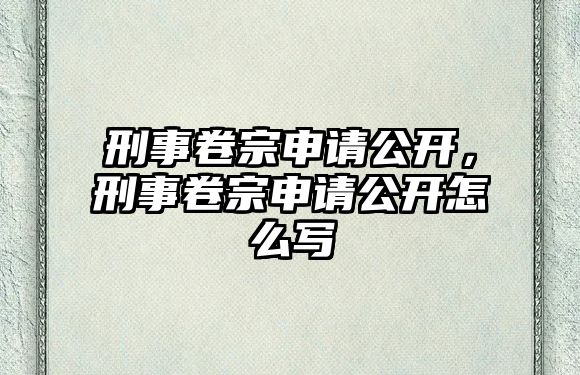 刑事卷宗申請公開，刑事卷宗申請公開怎么寫