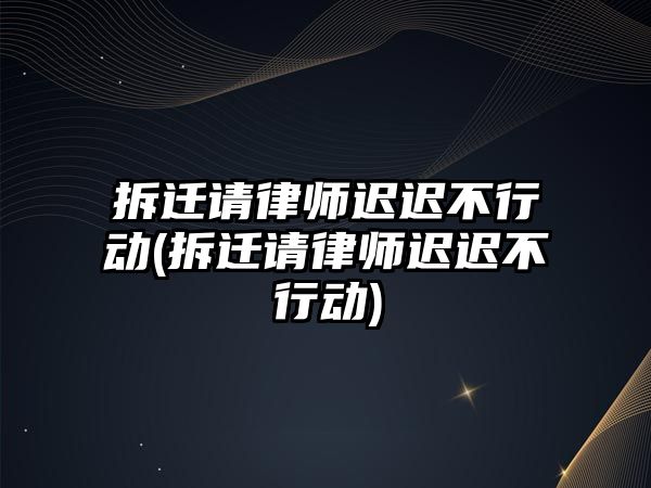 拆遷請律師遲遲不行動(拆遷請律師遲遲不行動)