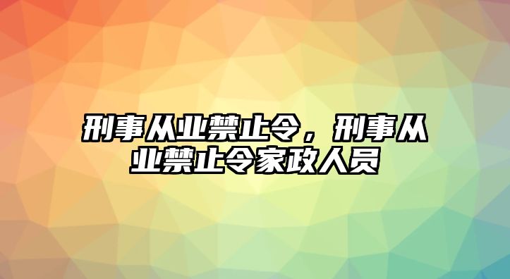 刑事從業(yè)禁止令，刑事從業(yè)禁止令家政人員