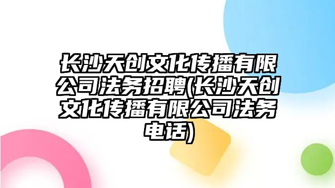 長沙天創文化傳播有限公司法務招聘(長沙天創文化傳播有限公司法務電話)