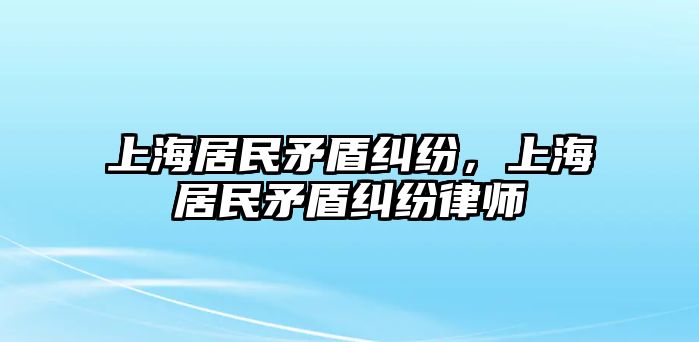 上海居民矛盾糾紛，上海居民矛盾糾紛律師