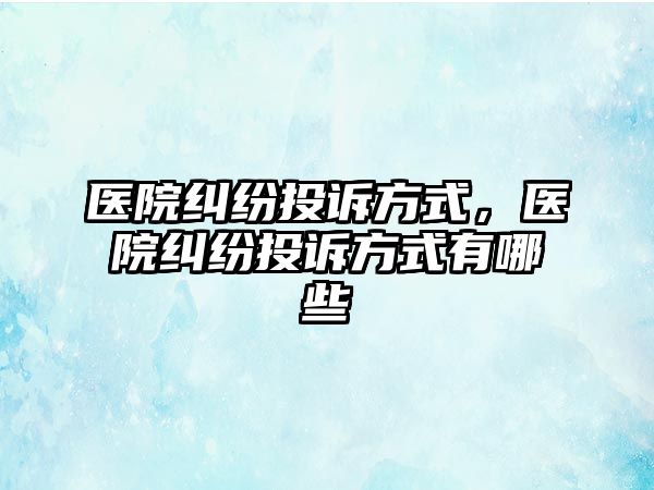 醫(yī)院糾紛投訴方式，醫(yī)院糾紛投訴方式有哪些