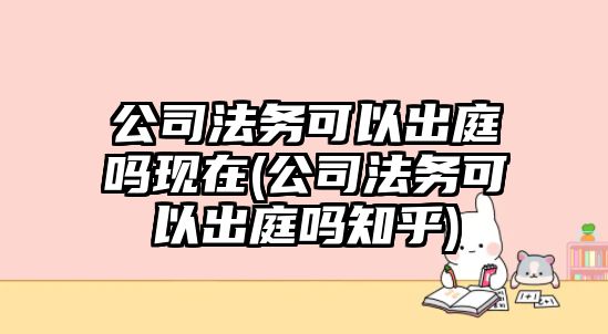 公司法務(wù)可以出庭嗎現(xiàn)在(公司法務(wù)可以出庭嗎知乎)