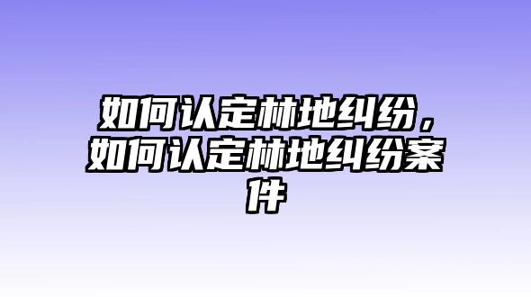 如何認(rèn)定林地糾紛，如何認(rèn)定林地糾紛案件