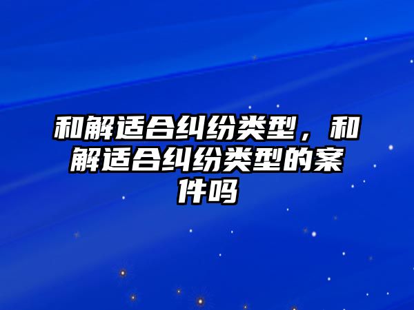 和解適合糾紛類型，和解適合糾紛類型的案件嗎