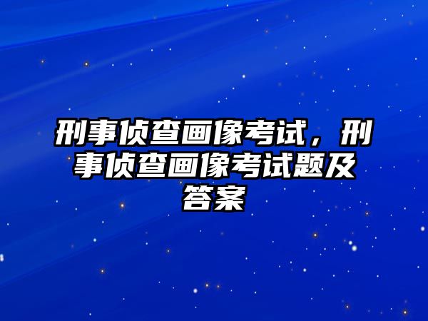 刑事偵查畫像考試，刑事偵查畫像考試題及答案