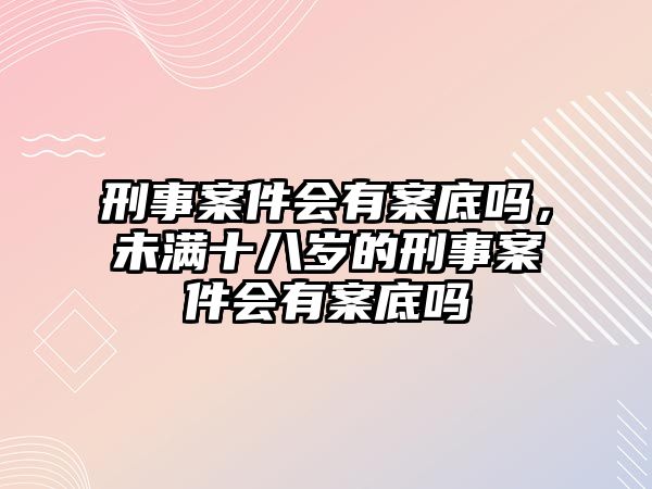 刑事案件會有案底嗎，未滿十八歲的刑事案件會有案底嗎