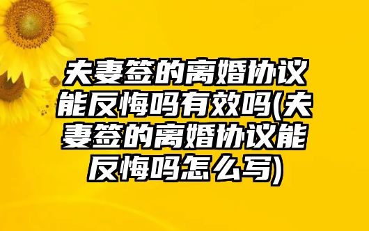 夫妻簽的離婚協議能反悔嗎有效嗎(夫妻簽的離婚協議能反悔嗎怎么寫)