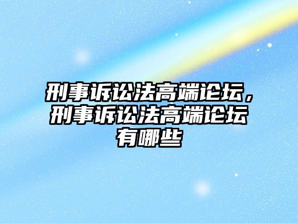 刑事訴訟法高端論壇，刑事訴訟法高端論壇有哪些