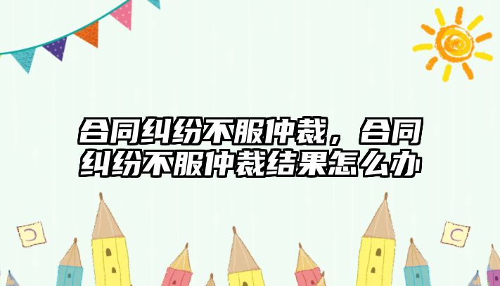 合同糾紛不服仲裁，合同糾紛不服仲裁結(jié)果怎么辦