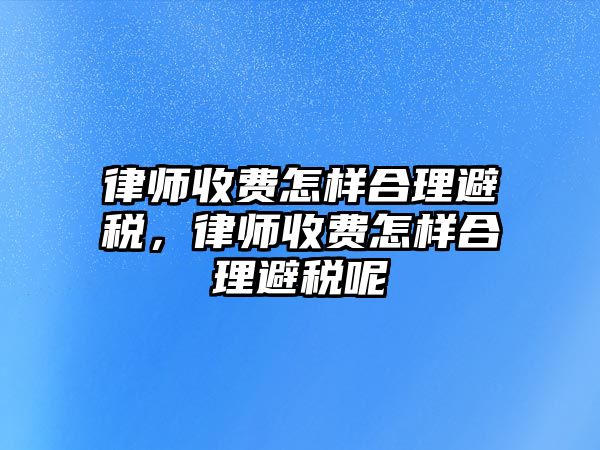 律師收費怎樣合理避稅，律師收費怎樣合理避稅呢