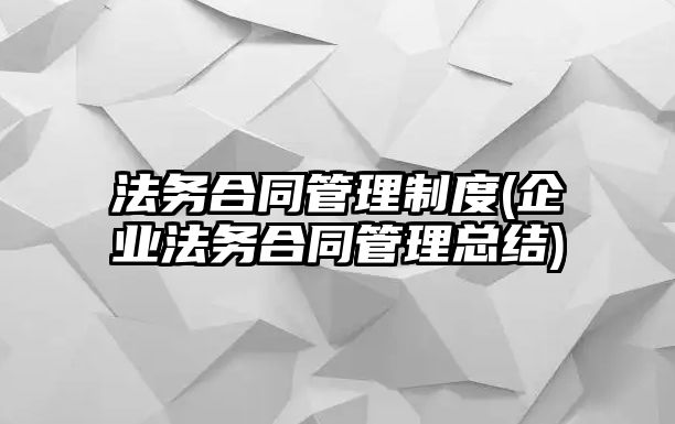 法務合同管理制度(企業法務合同管理總結)