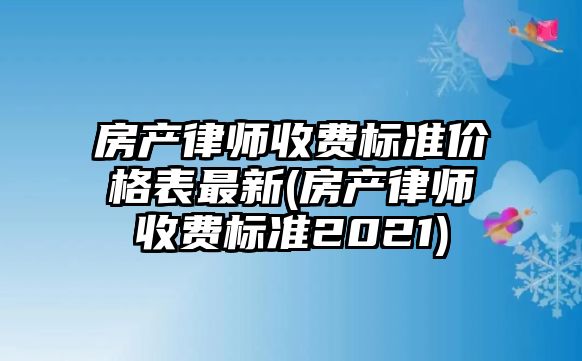 房產律師收費標準價格表最新(房產律師收費標準2021)