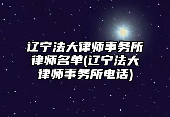 遼寧法大律師事務所律師名單(遼寧法大律師事務所電話)