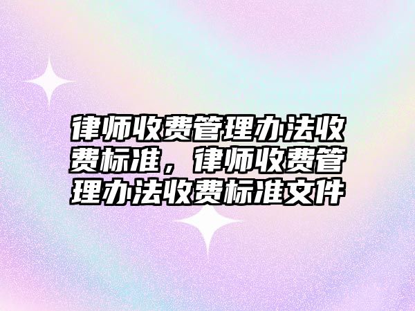 律師收費管理辦法收費標準，律師收費管理辦法收費標準文件