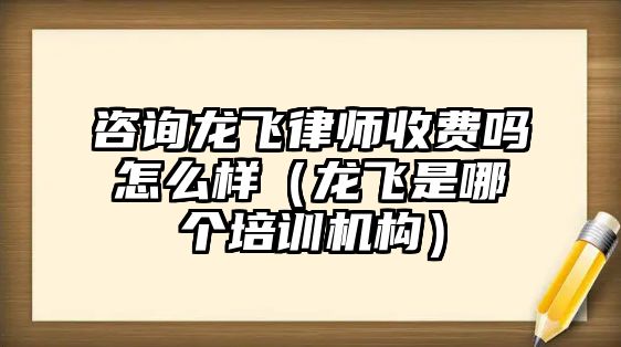 咨詢龍飛律師收費嗎怎么樣（龍飛是哪個培訓機構）