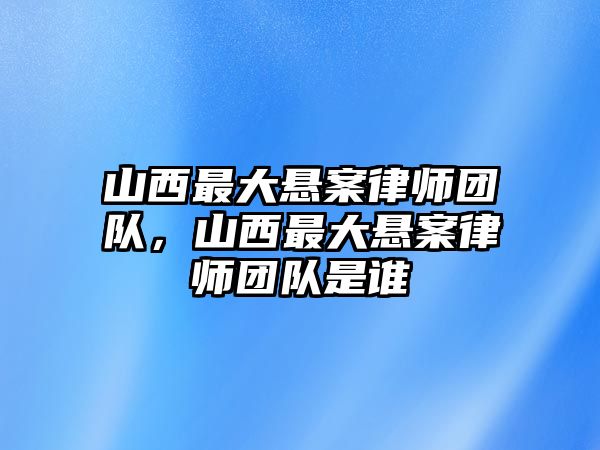 山西最大懸案律師團隊，山西最大懸案律師團隊是誰