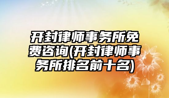 開封律師事務(wù)所免費(fèi)咨詢(開封律師事務(wù)所排名前十名)