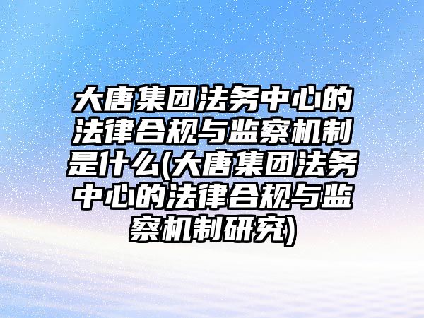 大唐集團(tuán)法務(wù)中心的法律合規(guī)與監(jiān)察機(jī)制是什么(大唐集團(tuán)法務(wù)中心的法律合規(guī)與監(jiān)察機(jī)制研究)