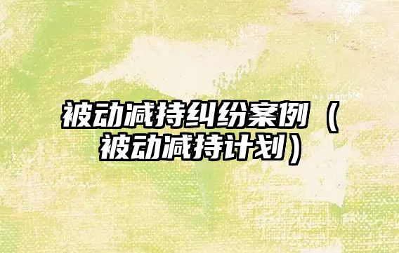 被動減持糾紛案例（被動減持計劃）