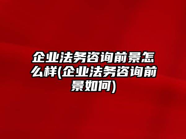 企業(yè)法務(wù)咨詢前景怎么樣(企業(yè)法務(wù)咨詢前景如何)