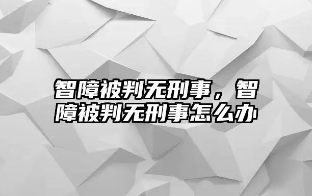 智障被判無刑事，智障被判無刑事怎么辦