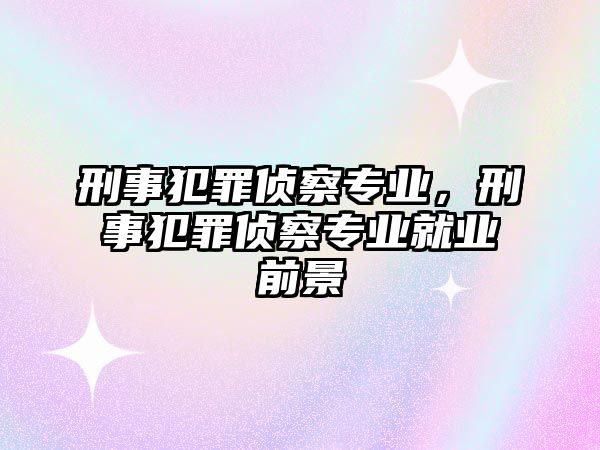 刑事犯罪偵察專業(yè)，刑事犯罪偵察專業(yè)就業(yè)前景