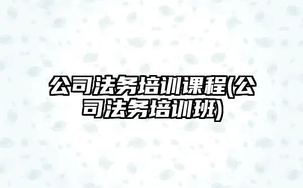 公司法務培訓課程(公司法務培訓班)