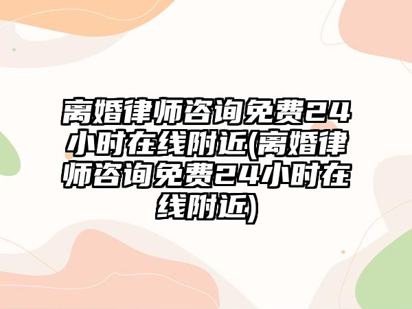 離婚律師咨詢免費24小時在線附近(離婚律師咨詢免費24小時在線附近)