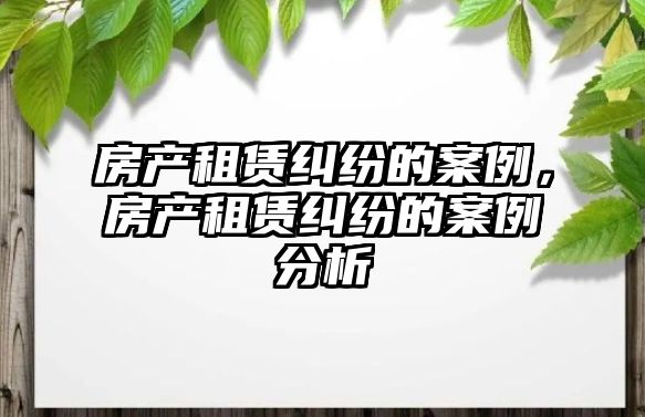 房產租賃糾紛的案例，房產租賃糾紛的案例分析